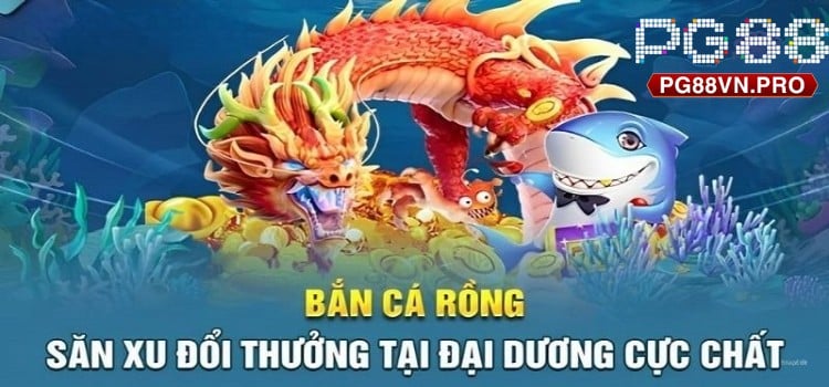 Trải Nghiệm Bắn Cá Rồng Đổi Thưởng Hấp Dẫn Tại PG88